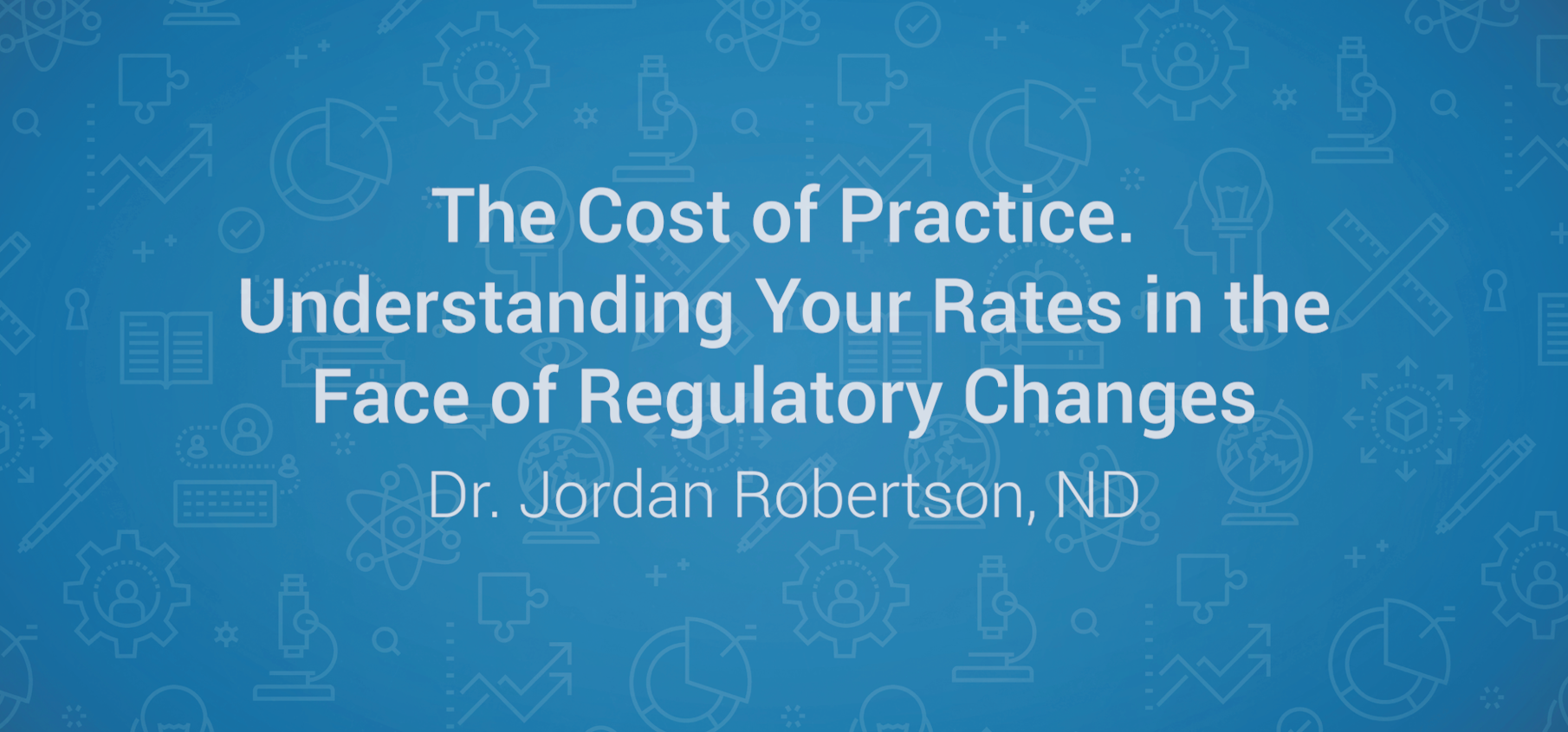 The Cost of Practice – Understanding Your Rates in the Face of Regulatory Changes – Dr. Jordan Robertson, ND